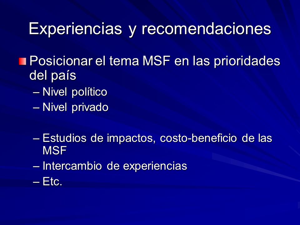 Experiencias y recomendaciones Posicionar el tema MSF en las prioridades del país –Nivel político –Nivel privado –Estudios de impactos, costo-beneficio de las MSF –Intercambio de experiencias –Etc.