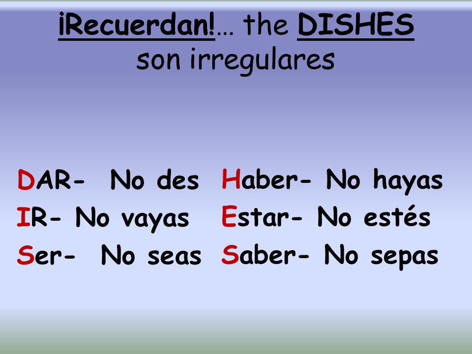 ¡Recuerdan!… the DISHES son irregulares DAR- No des IR- No vayas Ser- No seas Haber- No hayas Estar- No estés Saber- No sepas
