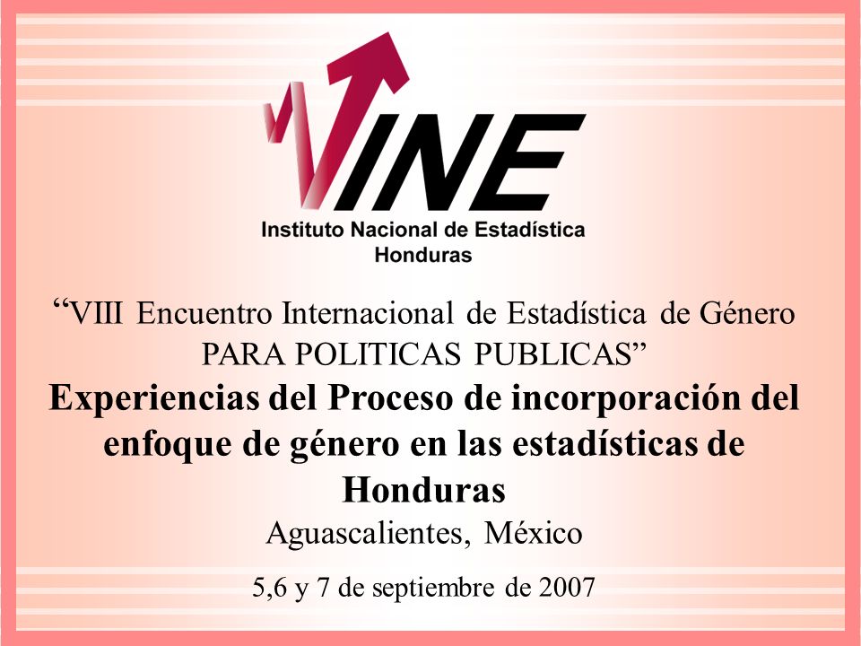 VIII Encuentro Internacional de Estadística de Género PARA POLITICAS PUBLICAS Experiencias del Proceso de incorporación del enfoque de género en las estadísticas de Honduras Aguascalientes, México 5,6 y 7 de septiembre de 2007