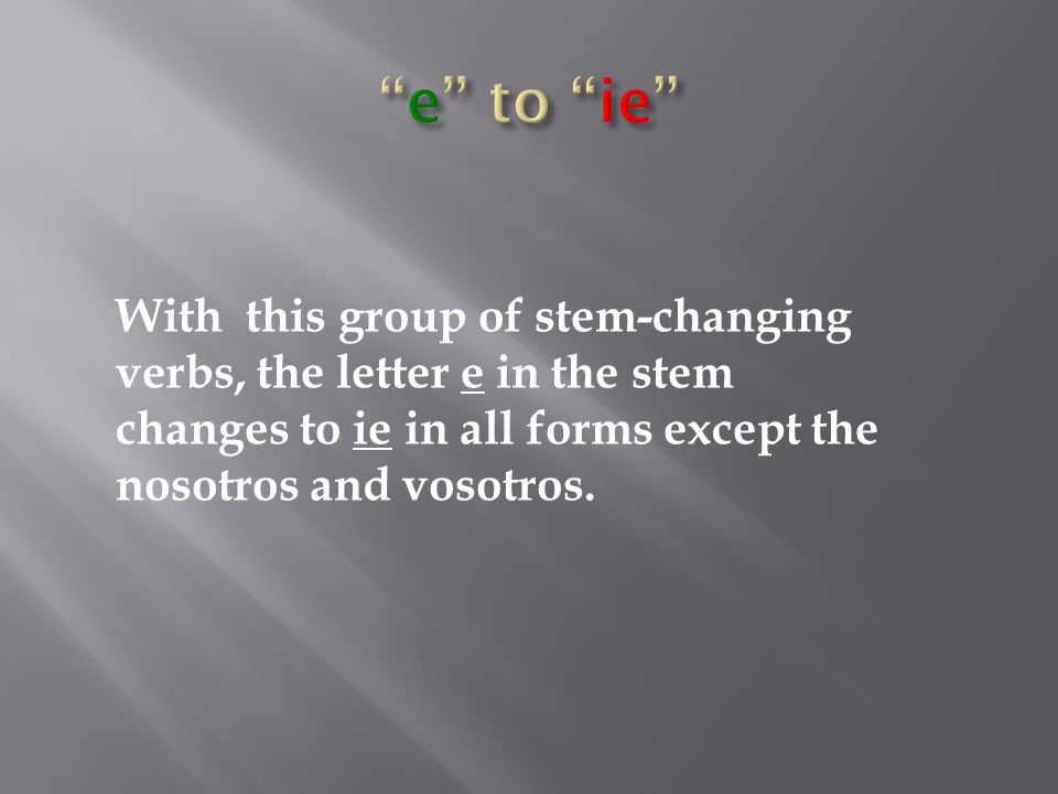 With this group of stem-changing verbs, the letter e in the stem changes to ie in all forms except the nosotros and vosotros.