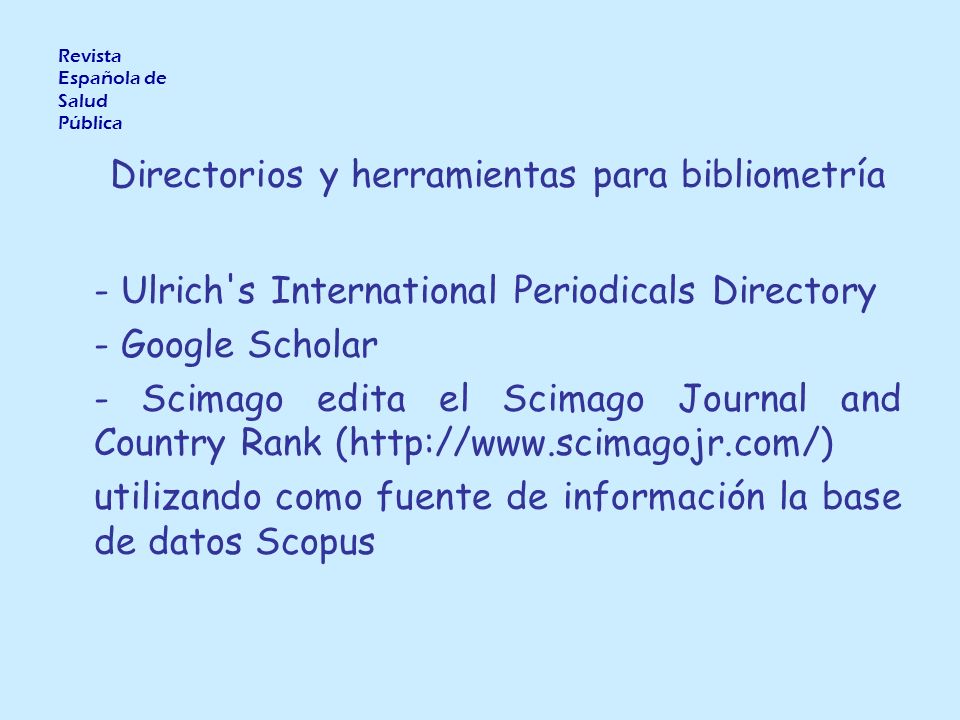 Directorios y herramientas para bibliometría - Ulrich s International Periodicals Directory - Google Scholar - Scimago edita el Scimago Journal and Country Rank (  utilizando como fuente de información la base de datos Scopus Revista Española de Salud Pública