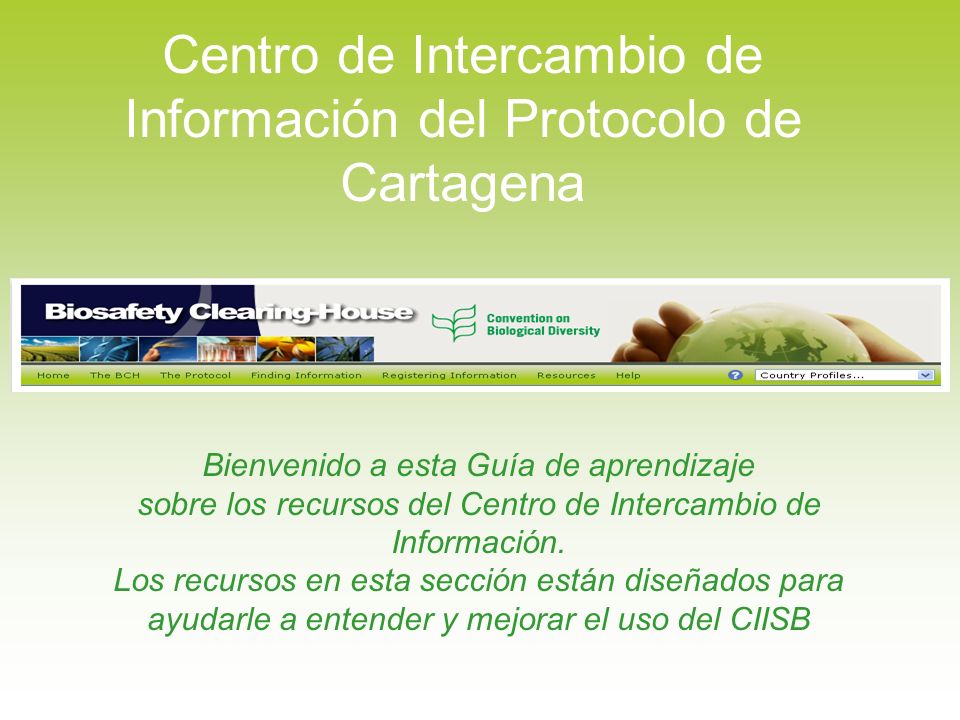 Centro de Intercambio de Información del Protocolo de Cartagena Bienvenido a esta Guía de aprendizaje sobre los recursos del Centro de Intercambio de Información.