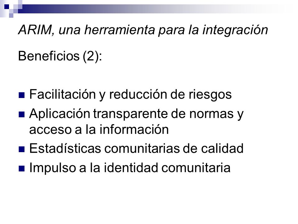 ARIM, una herramienta para la integración Beneficios (2): Facilitación y reducción de riesgos Aplicación transparente de normas y acceso a la información Estadísticas comunitarias de calidad Impulso a la identidad comunitaria