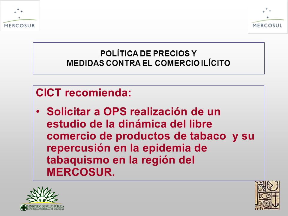 POLÍTICA DE PRECIOS Y MEDIDAS CONTRA EL COMERCIO ILÍCITO CICT recomienda: Solicitar a OPS realización de un estudio de la dinámica del libre comercio de productos de tabaco y su repercusión en la epidemia de tabaquismo en la región del MERCOSUR.