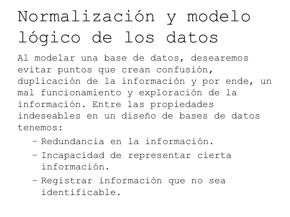 Normalización y modelo lógico de los datos Al modelar una base de datos, desearemos evitar puntos que crean confusión, duplicación de la información y por ende, un mal funcionamiento y exploración de la información.
