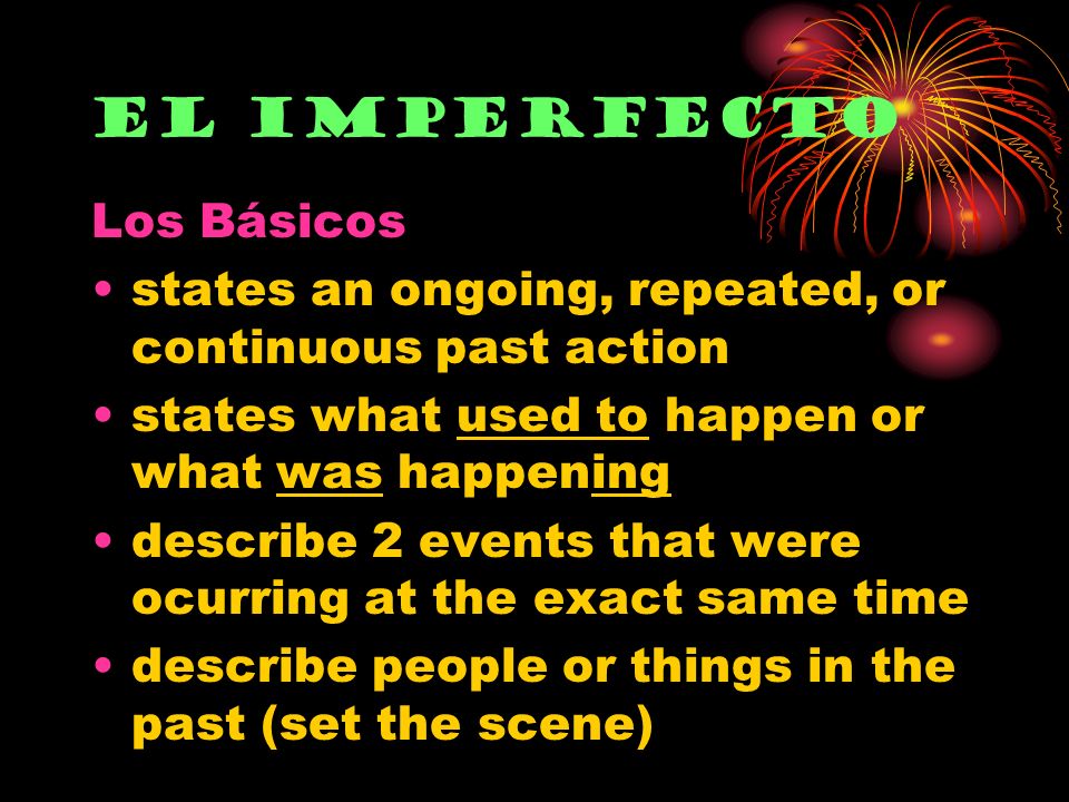 Los Básicos states an ongoing, repeated, or continuous past action states what used to happen or what was happening describe 2 events that were ocurring at the exact same time describe people or things in the past (set the scene) El Imperfecto
