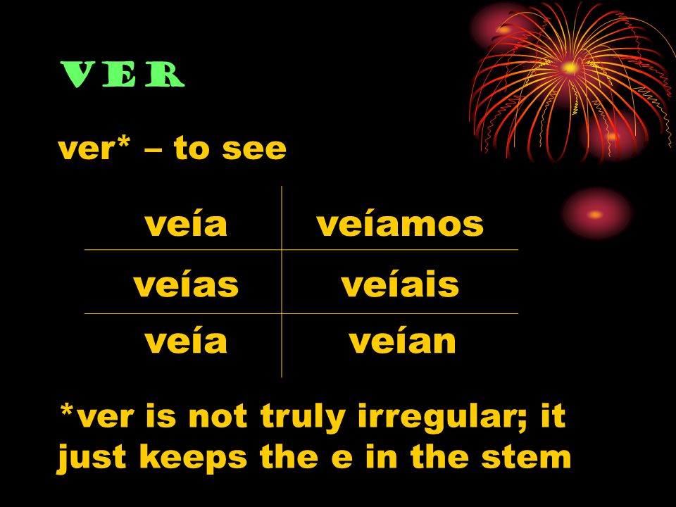 ver veía veías veía veíamos veíais veían ver* – to see *ver is not truly irregular; it just keeps the e in the stem