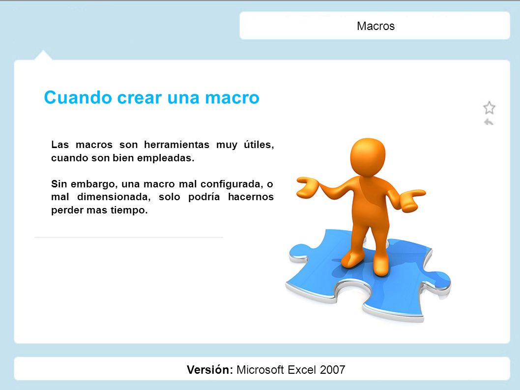 Macros Versión: Microsoft Excel 2007 Cuando crear una macro Las macros son herramientas muy útiles, cuando son bien empleadas.