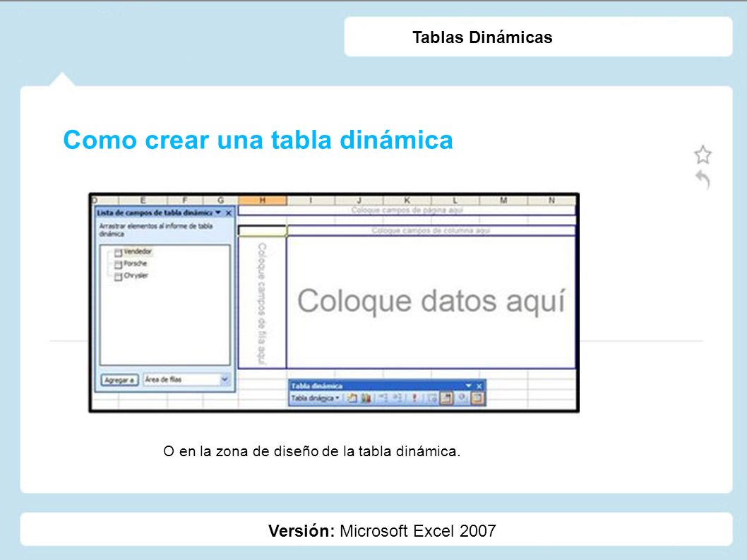 Como crear una tabla dinámica Versión: Microsoft Excel 2007 Tablas Dinámicas O en la zona de diseño de la tabla dinámica.