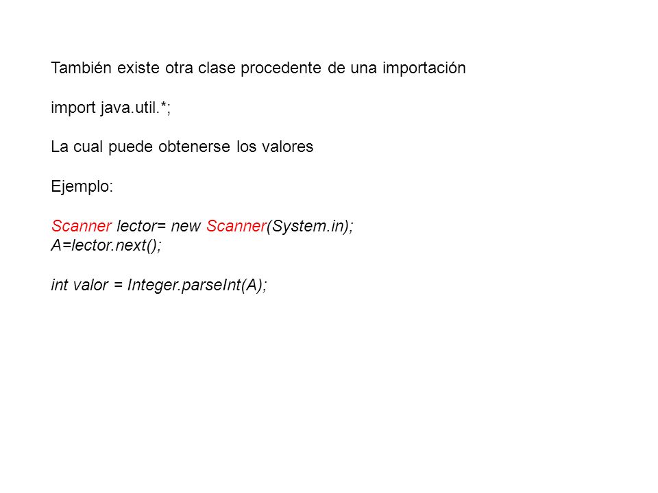 También existe otra clase procedente de una importación import java.util.*; La cual puede obtenerse los valores Ejemplo: Scanner lector= new Scanner(System.in); A=lector.next(); int valor = Integer.parseInt(A);