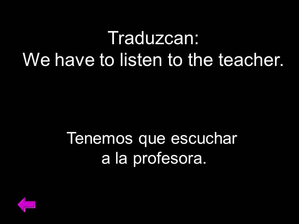 Traduzcan: We have to listen to the teacher. Tenemos que escuchar a la profesora.