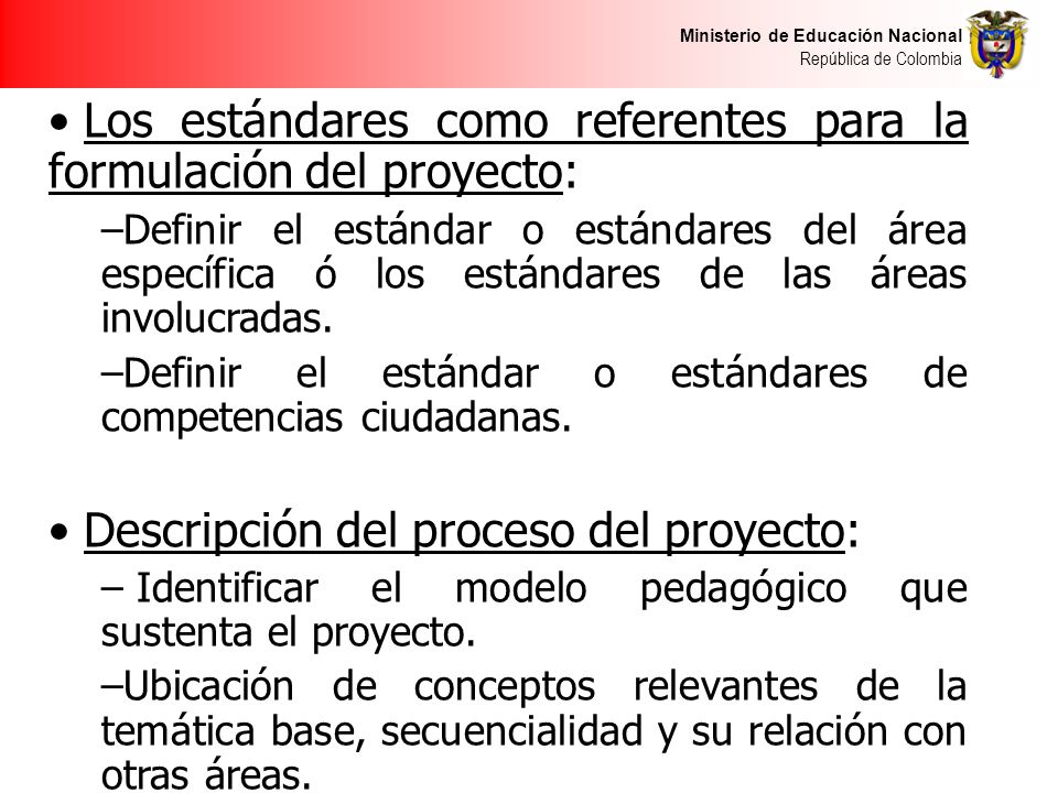 Ministerio de Educación Nacional República de Colombia Los estándares como referentes para la formulación del proyecto: –Definir el estándar o estándares del área específica ó los estándares de las áreas involucradas.