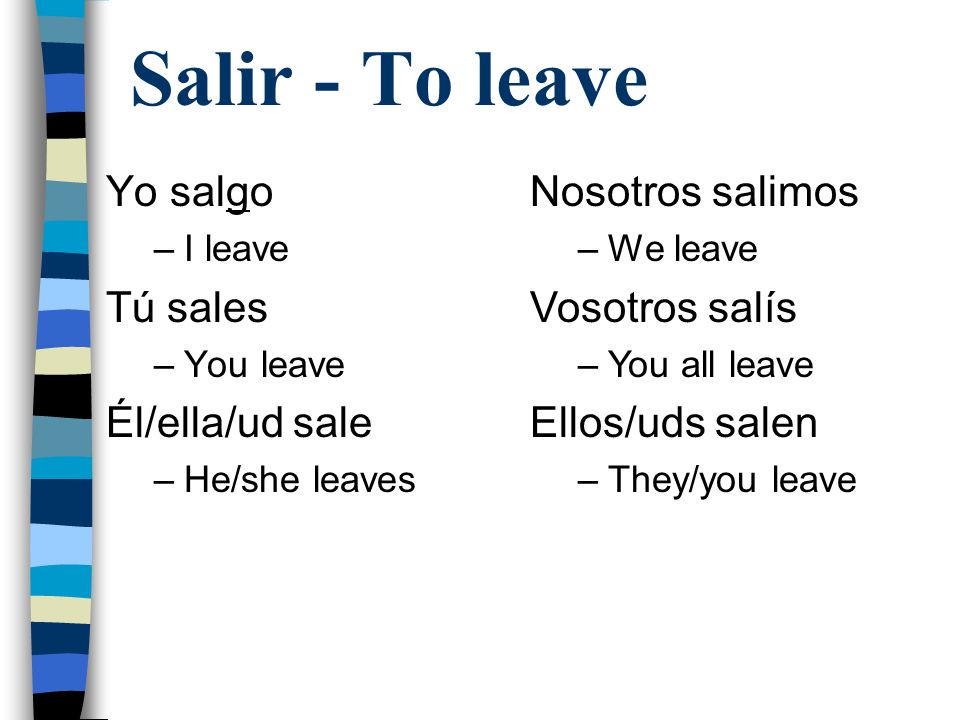 Salir - To leave Yo salgo –I leave Tú sales –You leave Él/ella/ud sale –He/she leaves Nosotros salimos –We leave Vosotros salís –You all leave Ellos/uds salen –They/you leave