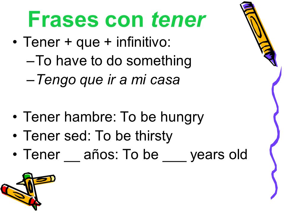 Frases con tener Tener + que + infinitivo: –To have to do something –Tengo que ir a mi casa Tener hambre: To be hungry Tener sed: To be thirsty Tener __ años: To be ___ years old
