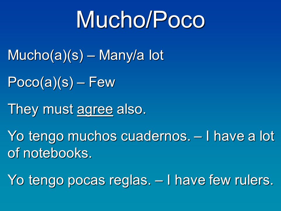 Mucho/Poco Mucho(a)(s) – Many/a lot Poco(a)(s) – Few They must agree also.