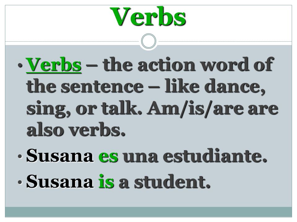Verbs Verbs – the action word of the sentence – like dance, sing, or talk.