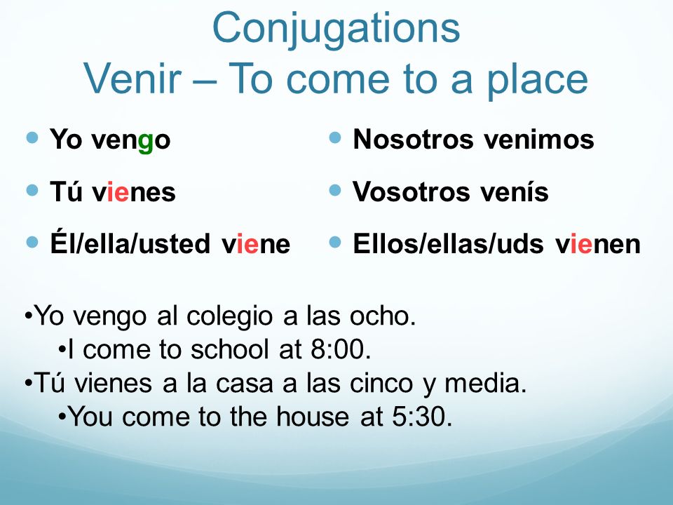 Conjugations Venir – To come to a place Yo vengo Tú vienes Él/ella/usted viene Nosotros venimos Vosotros venís Ellos/ellas/uds vienen Yo vengo al colegio a las ocho.