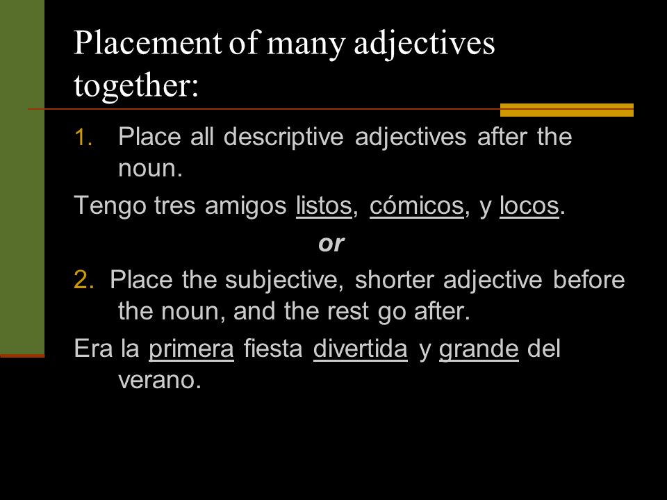 Placement of many adjectives together: 1. Place all descriptive adjectives after the noun.