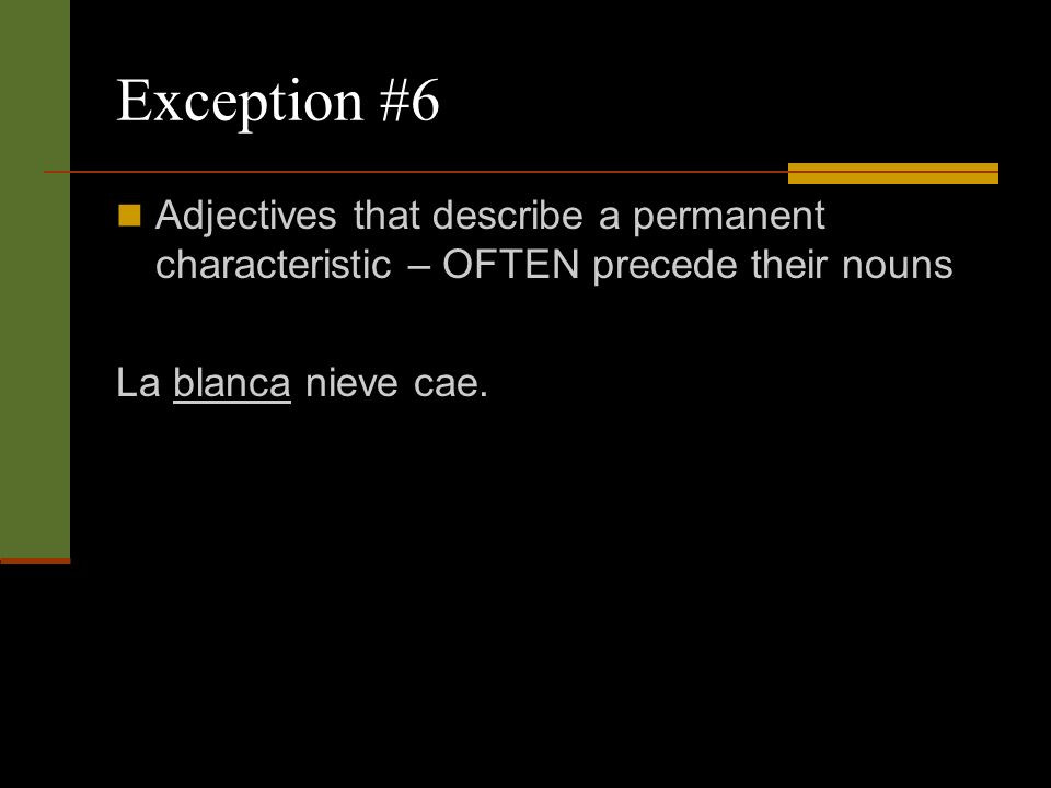 Exception #6 Adjectives that describe a permanent characteristic – OFTEN precede their nouns La blanca nieve cae.