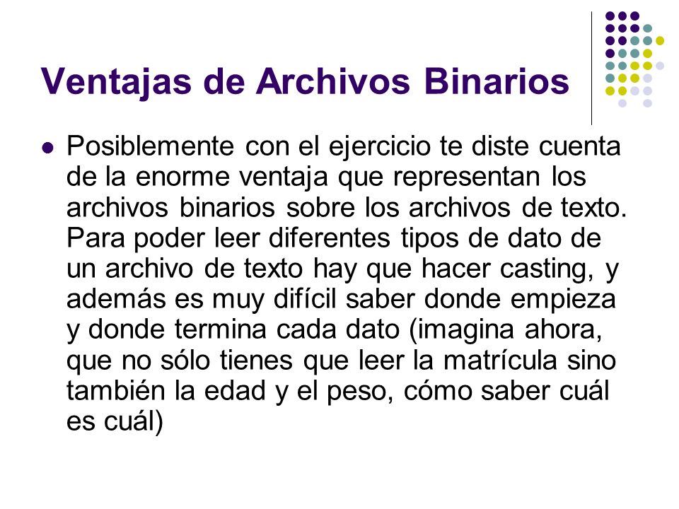 Ventajas de Archivos Binarios Posiblemente con el ejercicio te diste cuenta de la enorme ventaja que representan los archivos binarios sobre los archivos de texto.