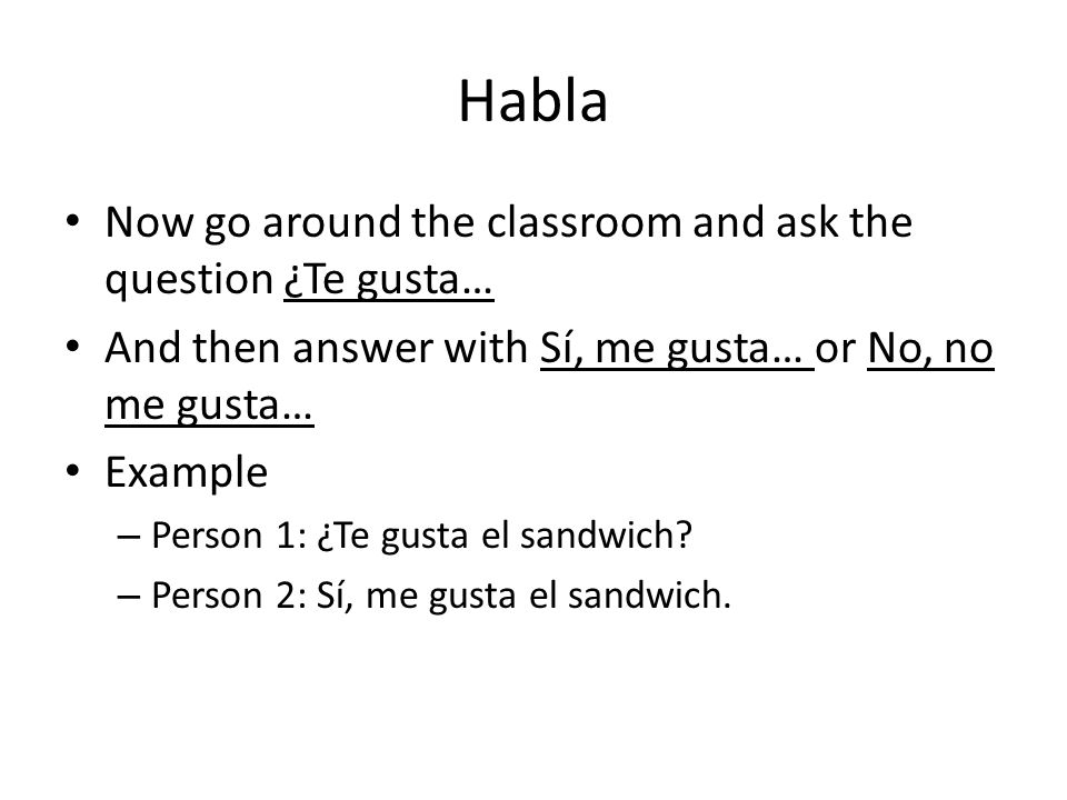 Habla Now go around the classroom and ask the question ¿Te gusta… And then answer with Sí, me gusta… or No, no me gusta… Example – Person 1: ¿Te gusta el sandwich.