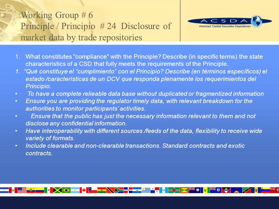 Working Group # 6 Principle / Principio # 24 Disclosure of market data by trade repositories 1.What constitutes compliance with the Principle.