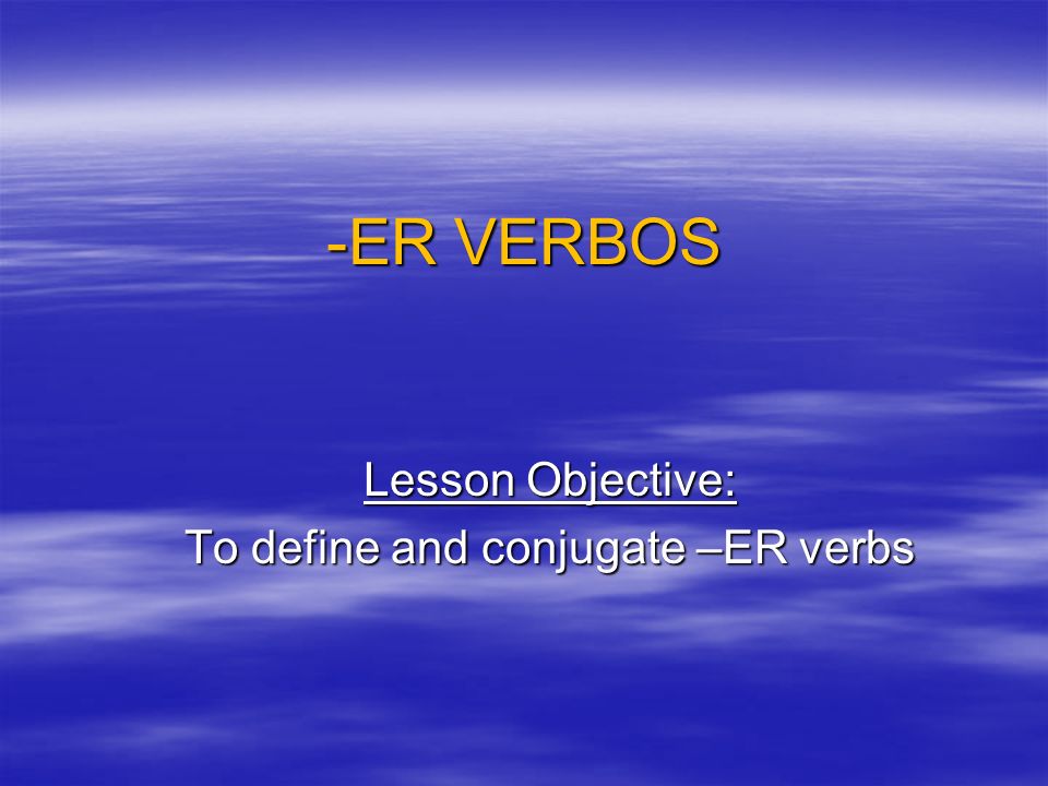 -ER VERBOS Lesson Objective: To define and conjugate –ER verbs
