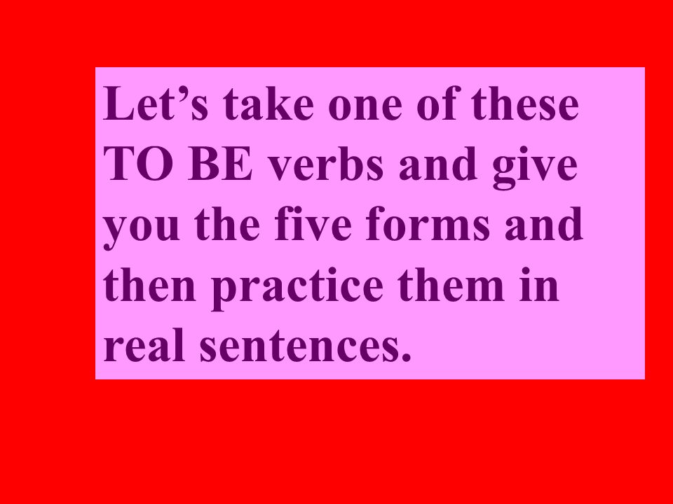 Lets take one of these TO BE verbs and give you the five forms and then practice them in real sentences.