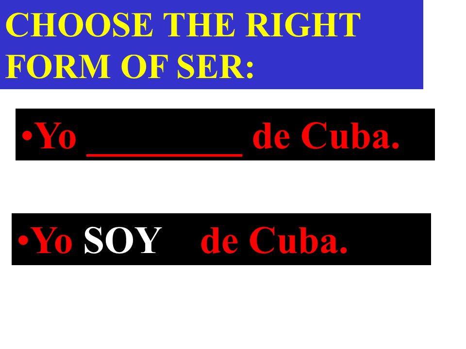Yo ________ de Cuba. CHOOSE THE RIGHT FORM OF SER: Yo SOY de Cuba.