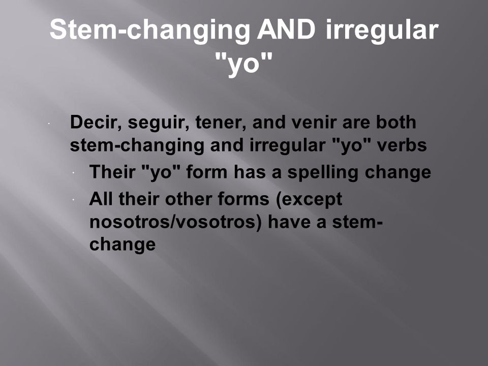 Stem-changing AND irregular yo Decir, seguir, tener, and venir are both stem-changing and irregular yo verbs Their yo form has a spelling change All their other forms (except nosotros/vosotros) have a stem- change