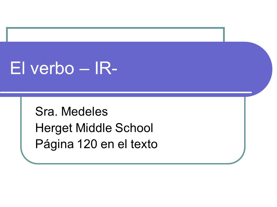 El verbo – IR- Sra. Medeles Herget Middle School Página 120 en el texto