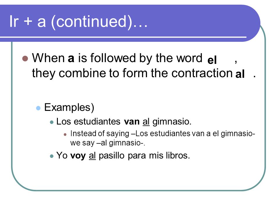 Ir + a (continued)… When a is followed by the word, they combine to form the contraction.