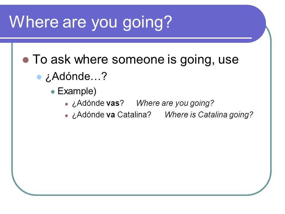 Where are you going. To ask where someone is going, use ¿Adónde….