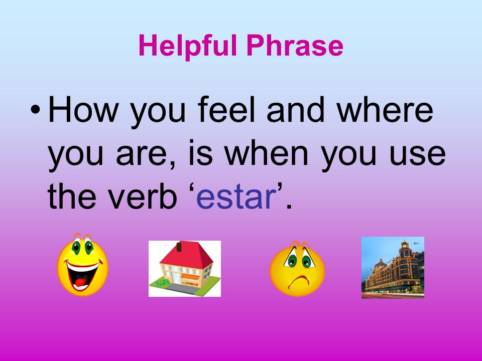 Helpful Phrase How you feel and where you are, is when you use the verb estar.