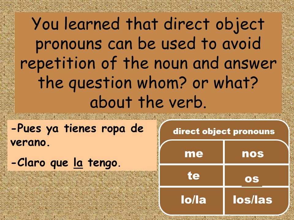 You learned that direct object pronouns can be used to avoid repetition of the noun and answer the question whom.