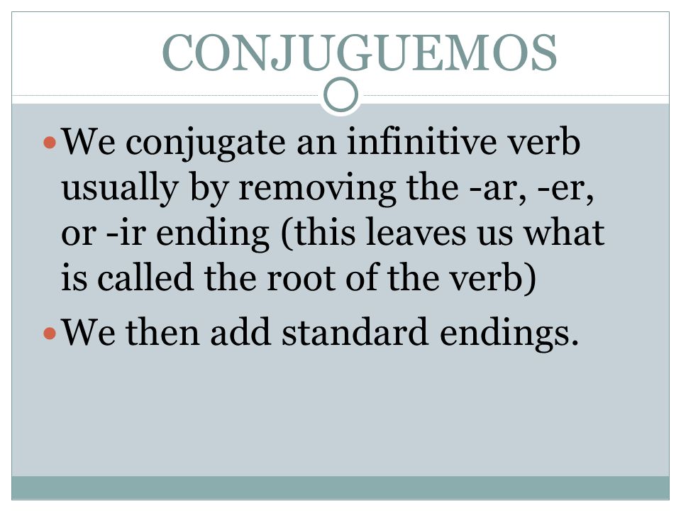 CONJUGUEMOS We conjugate an infinitive verb usually by removing the -ar, -er, or -ir ending (this leaves us what is called the root of the verb) We then add standard endings.