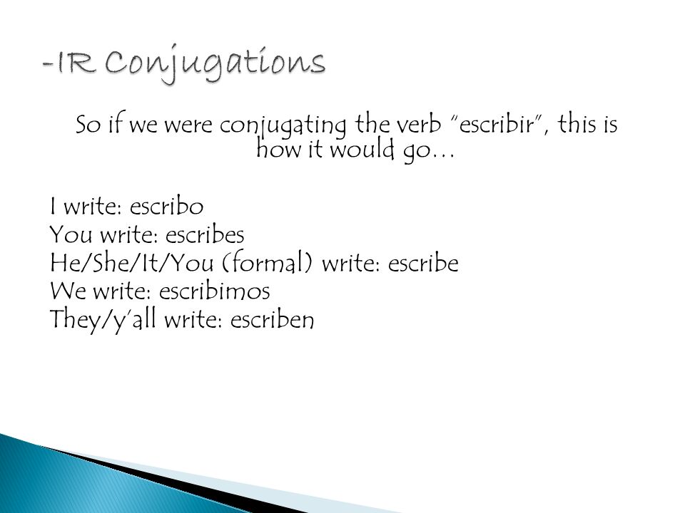 So if we were conjugating the verb escribir, this is how it would go… I write: escribo You write: escribes He/She/It/You (formal) write: escribe We write: escribimos They/yall write: escriben