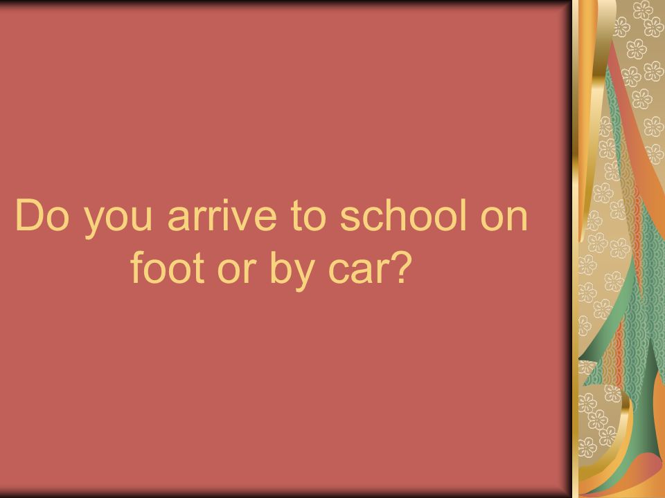 Do you arrive to school on foot or by car