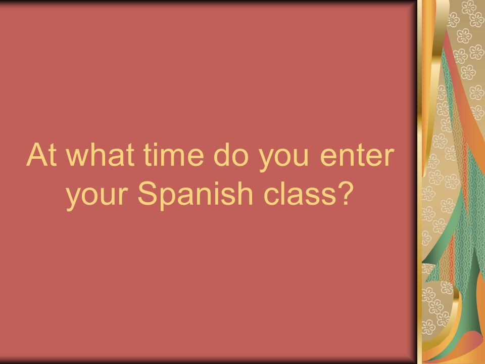 At what time do you enter your Spanish class