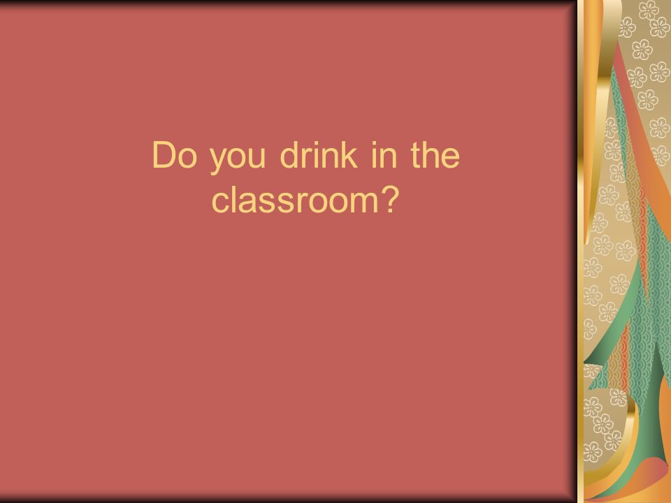 Do you drink in the classroom