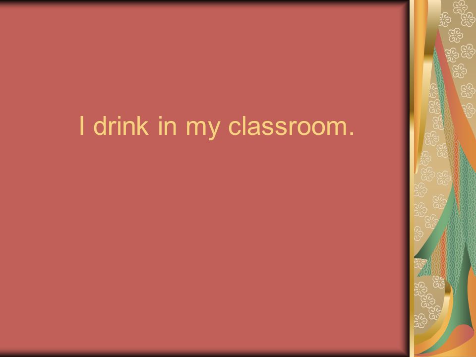 I drink in my classroom.
