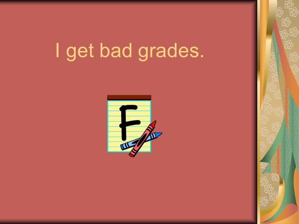 I get bad grades.