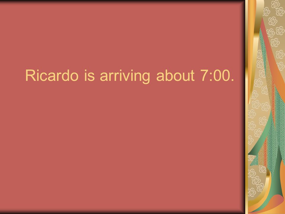 Ricardo is arriving about 7:00.