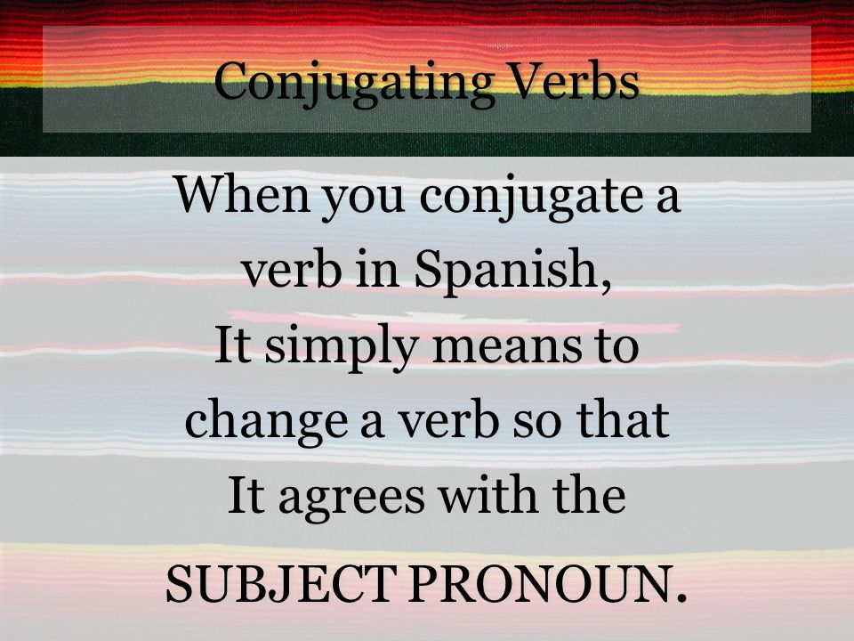 Conjugating Verbs When you conjugate a verb in Spanish, It simply means to change a verb so that It agrees with the SUBJECT PRONOUN.