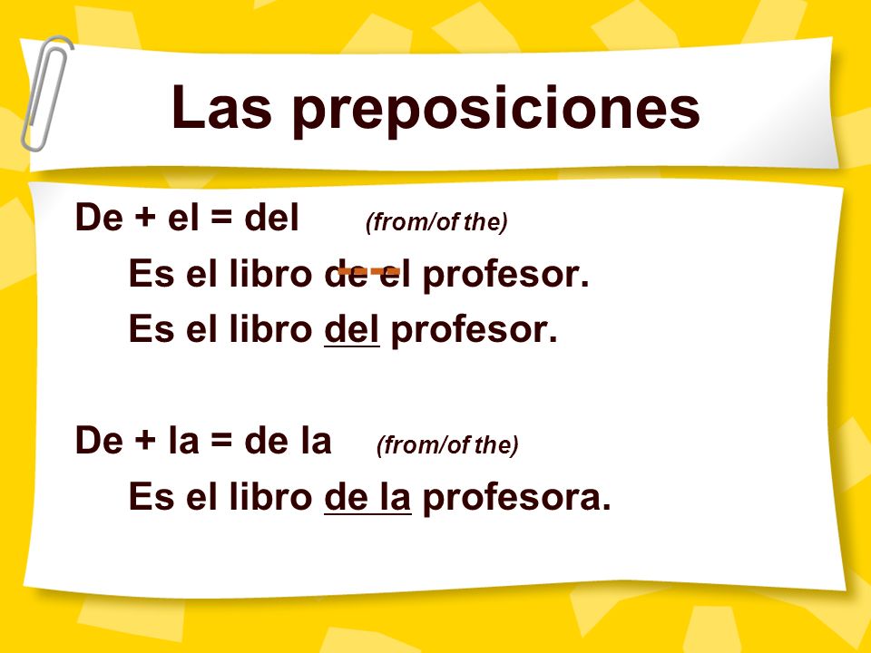 Las preposiciones De + el = del (from/of the) Es el libro de el profesor.