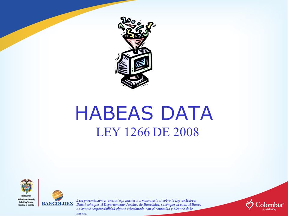 Esta presentación es una interpretación normativa actual sobre la Ley de Habeas Data hecha por el Departamento Jurídico de Bancóldex, razón por la cual, el Banco no asume responsabilidad alguna relacionada con el contenido y alcance de la misma.