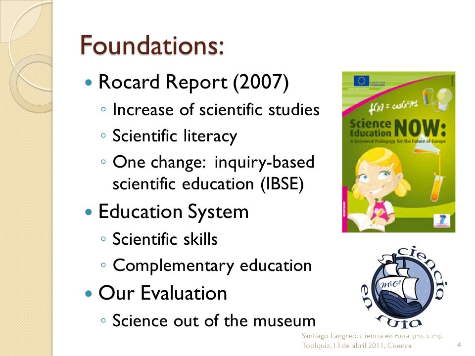 Foundations: Rocard Report (2007) Increase of scientific studies Scientific literacy One change: inquiry-based scientific education (IBSE) Education System Scientific skills Complementary education Our Evaluation Science out of the museum 4 Santiago Langreo.