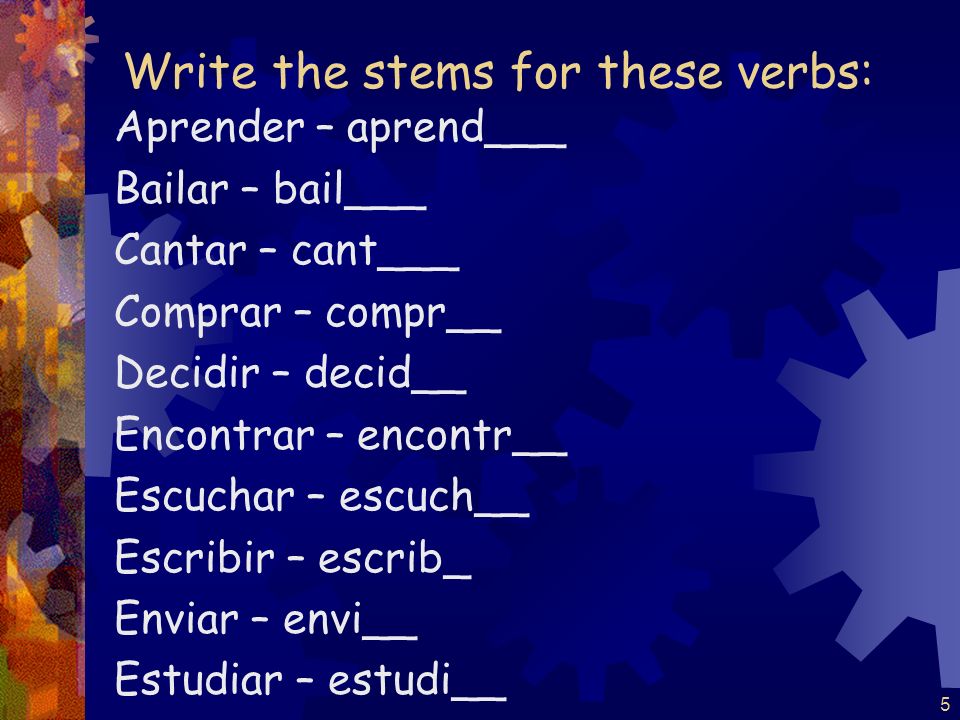 Write the stems for these verbs: Aprender Bailar Cantar Comprar Decidir Encontrar Escuchar Escribir Enviar Estudiar 4
