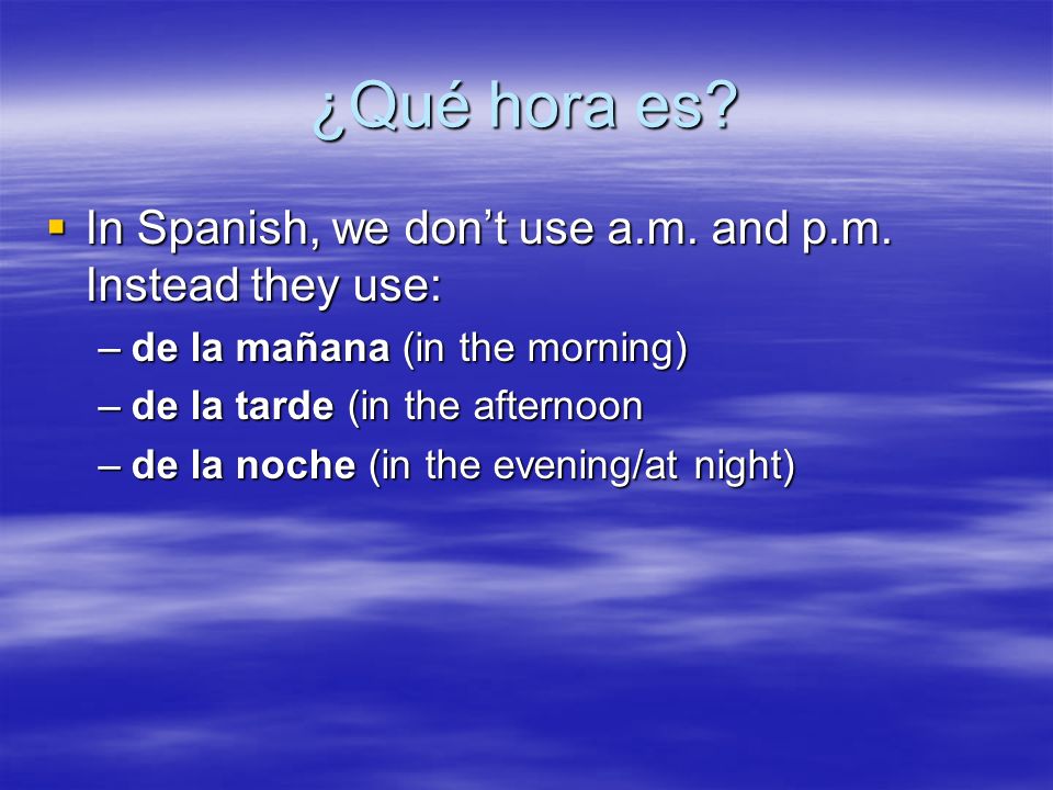 ¿Qué hora es. In Spanish, we dont use a.m. and p.m.