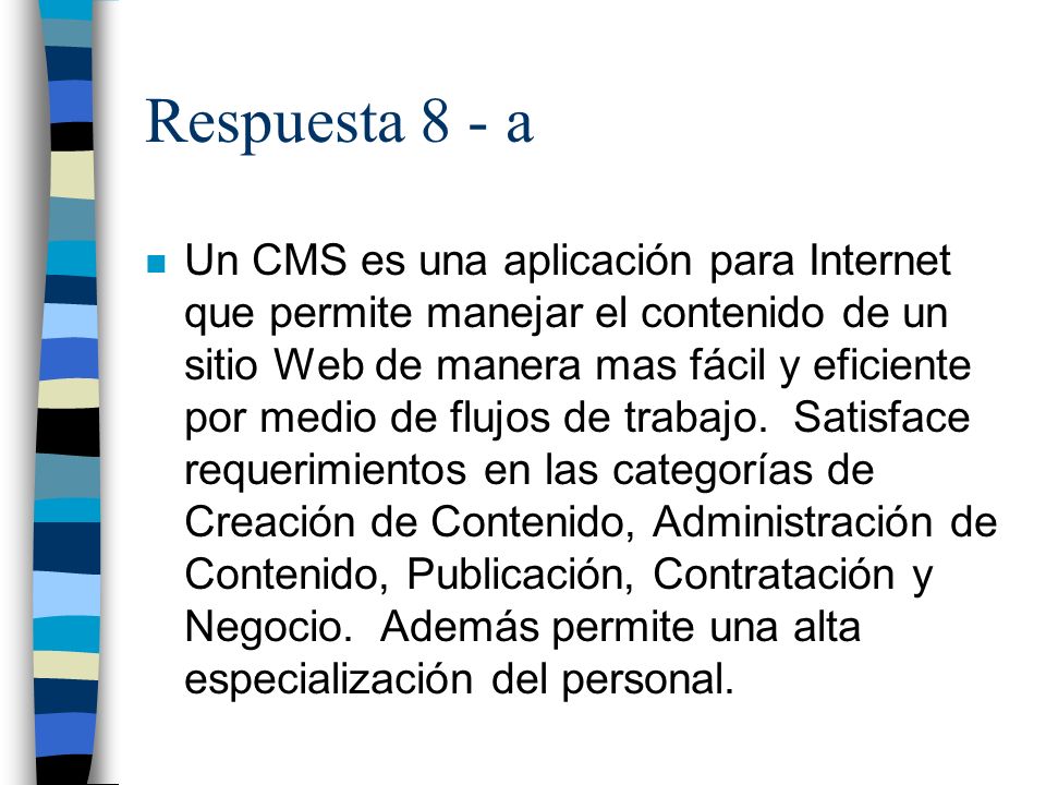 Respuesta 8 - a n Un CMS es una aplicación para Internet que permite manejar el contenido de un sitio Web de manera mas fácil y eficiente por medio de flujos de trabajo.